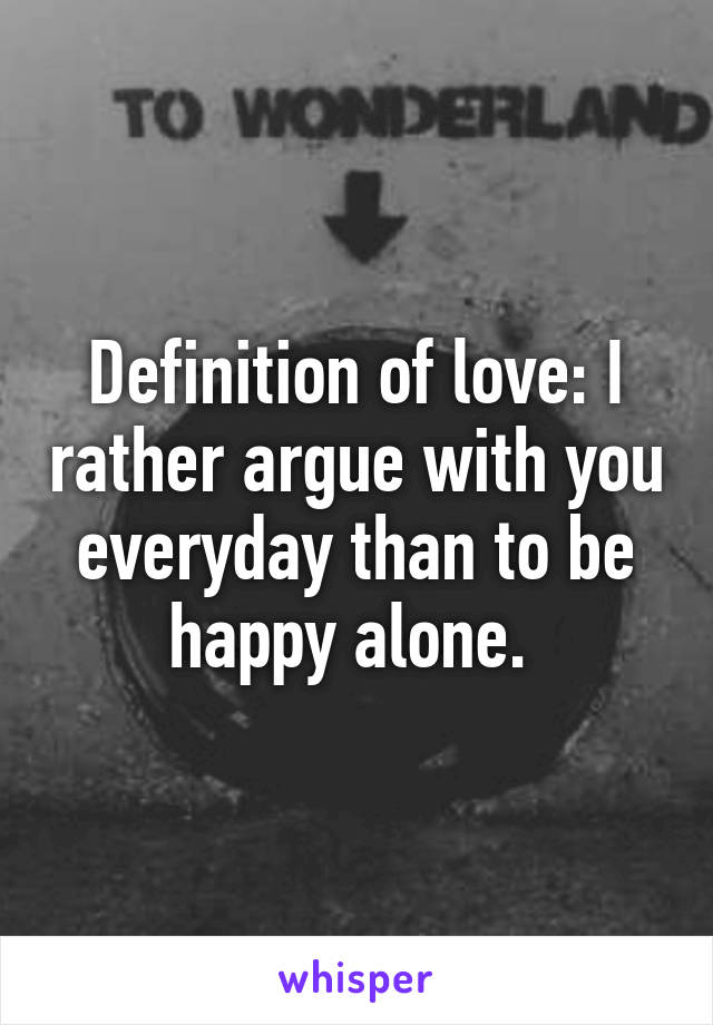 Definition of love: I rather argue with you everyday than to be happy alone. 