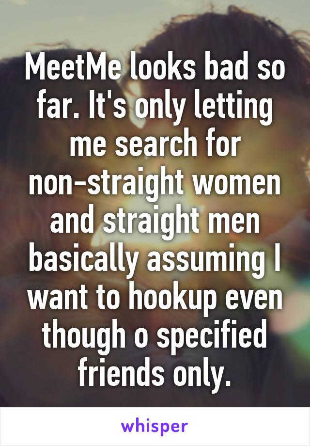 MeetMe looks bad so far. It's only letting me search for non-straight women and straight men basically assuming I want to hookup even though o specified friends only.