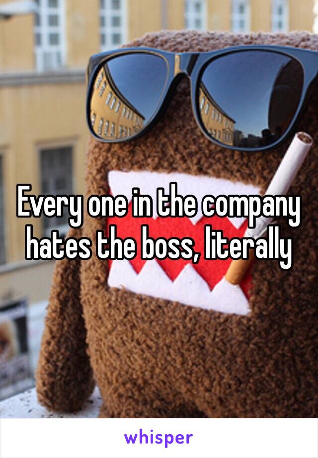 Every one in the company hates the boss, literally 