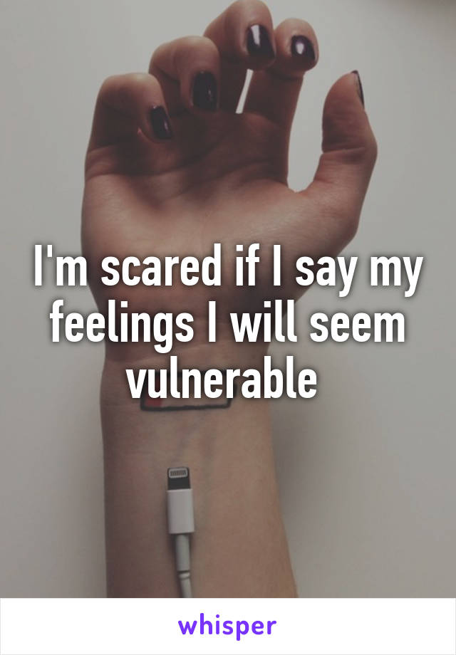I'm scared if I say my feelings I will seem vulnerable 