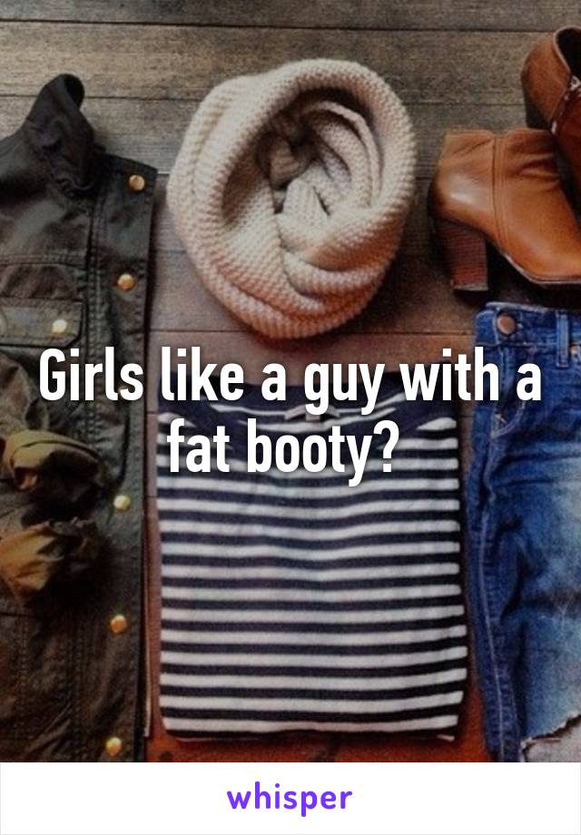 Girls like a guy with a fat booty? 