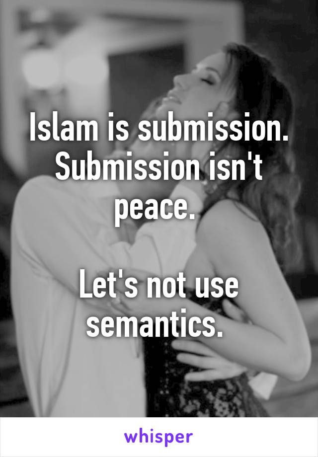 Islam is submission. Submission isn't peace. 

Let's not use semantics. 