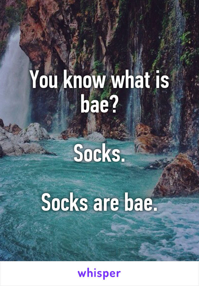 You know what is bae?

Socks.

Socks are bae.