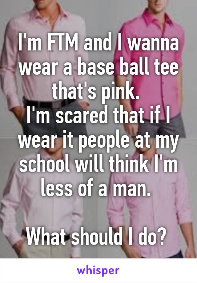 I'm FTM and I wanna wear a base ball tee that's pink. 
I'm scared that if I wear it people at my school will think I'm less of a man. 

What should I do? 