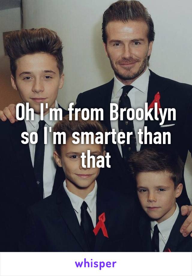 Oh I'm from Brooklyn so I'm smarter than that