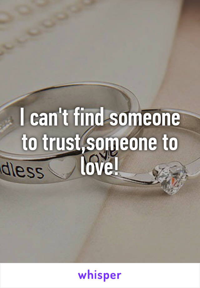 I can't find someone to trust,someone to love!