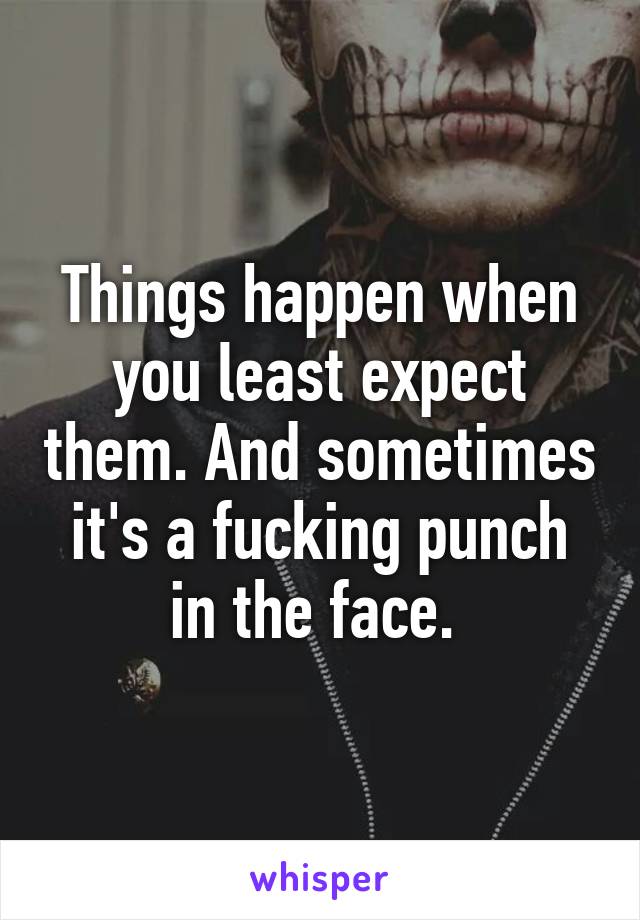 Things happen when you least expect them. And sometimes it's a fucking punch in the face. 