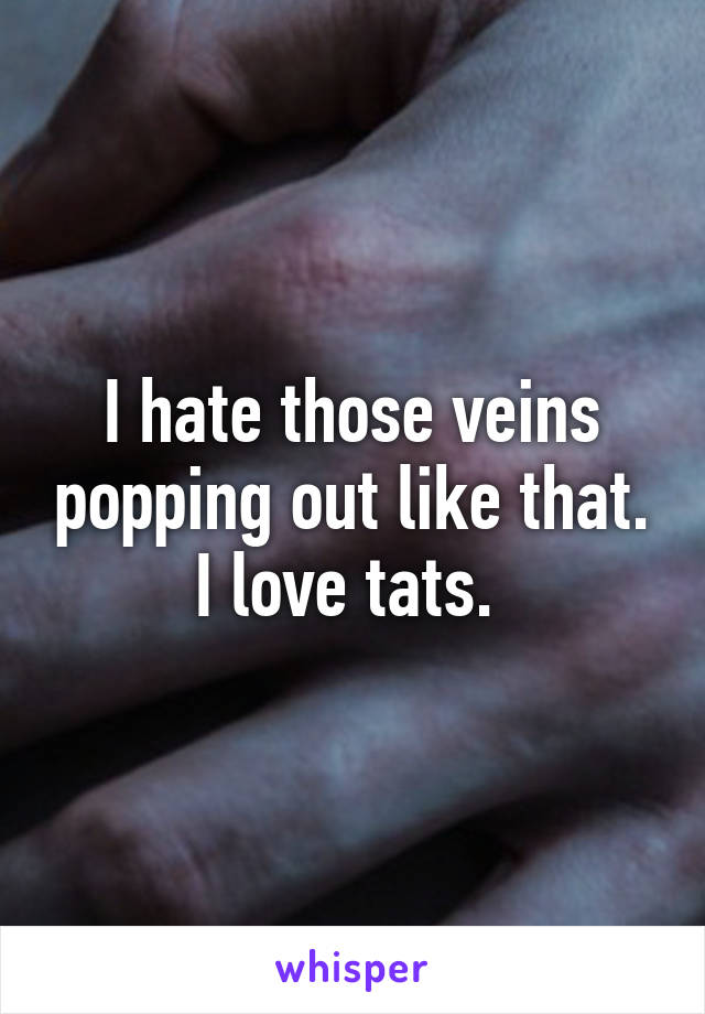 I hate those veins popping out like that. I love tats. 