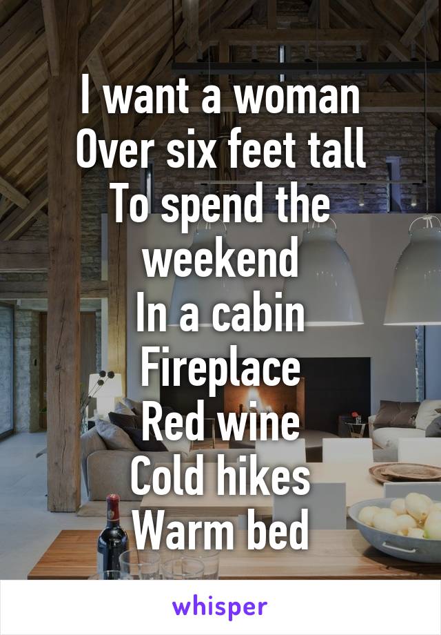 I want a woman
Over six feet tall
To spend the weekend
In a cabin
Fireplace
Red wine
Cold hikes
Warm bed