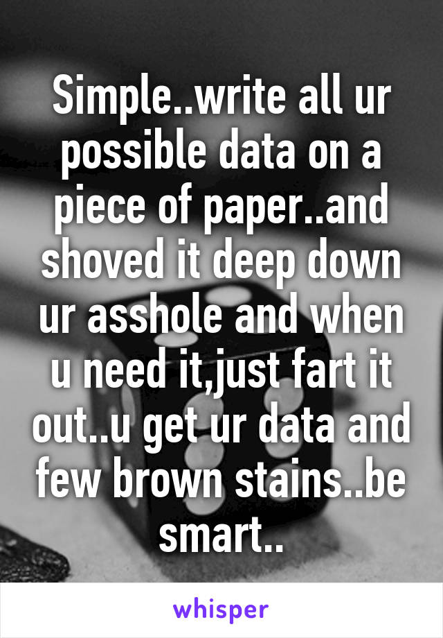 Simple..write all ur possible data on a piece of paper..and shoved it deep down ur asshole and when u need it,just fart it out..u get ur data and few brown stains..be smart..