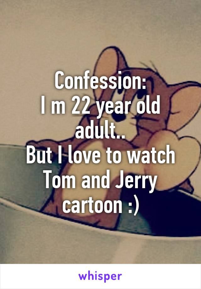 Confession:
I m 22 year old adult..
But I love to watch Tom and Jerry cartoon :)