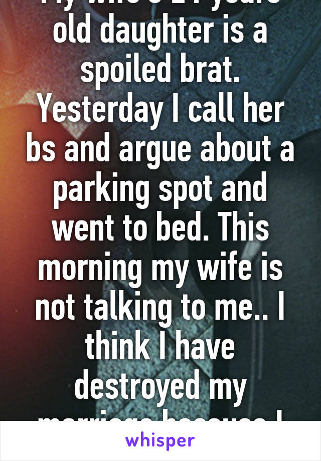 My wife's 21 years old daughter is a spoiled brat. Yesterday I call her bs and argue about a parking spot and went to bed. This morning my wife is not talking to me.. I think I have destroyed my marriage because I spoke the truth...