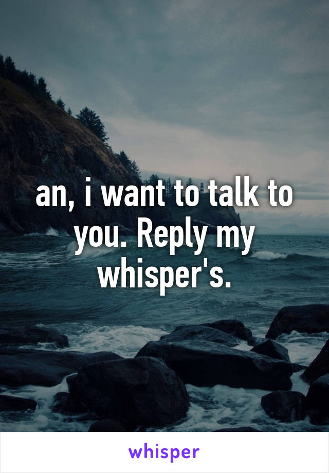 an, i want to talk to you. Reply my whisper's.