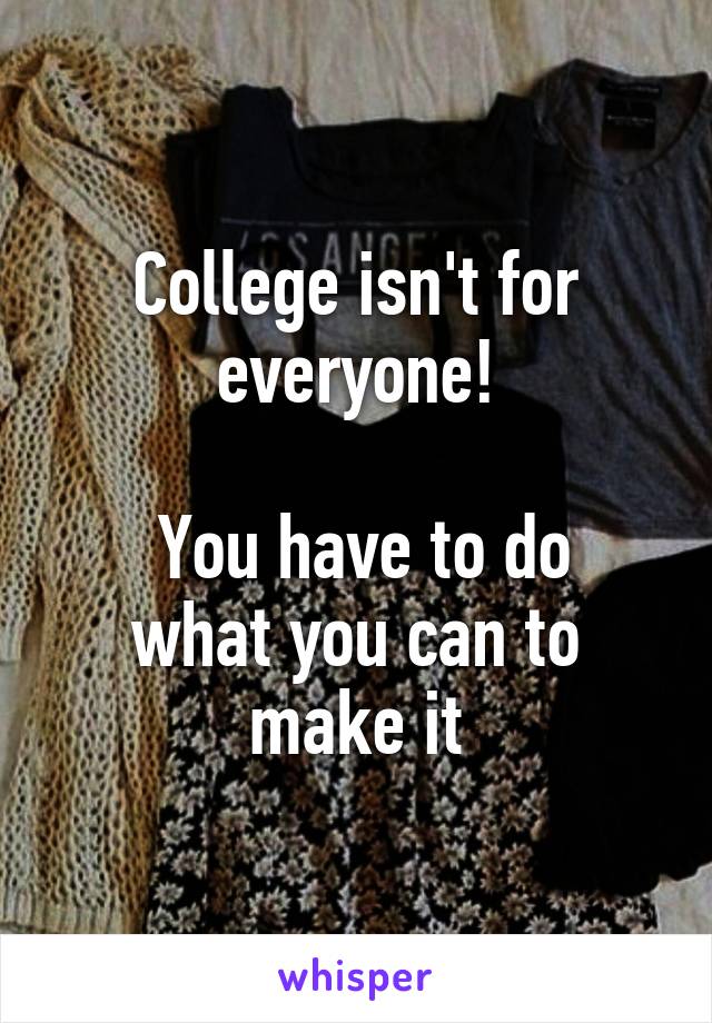 College isn't for everyone!

 You have to do what you can to make it