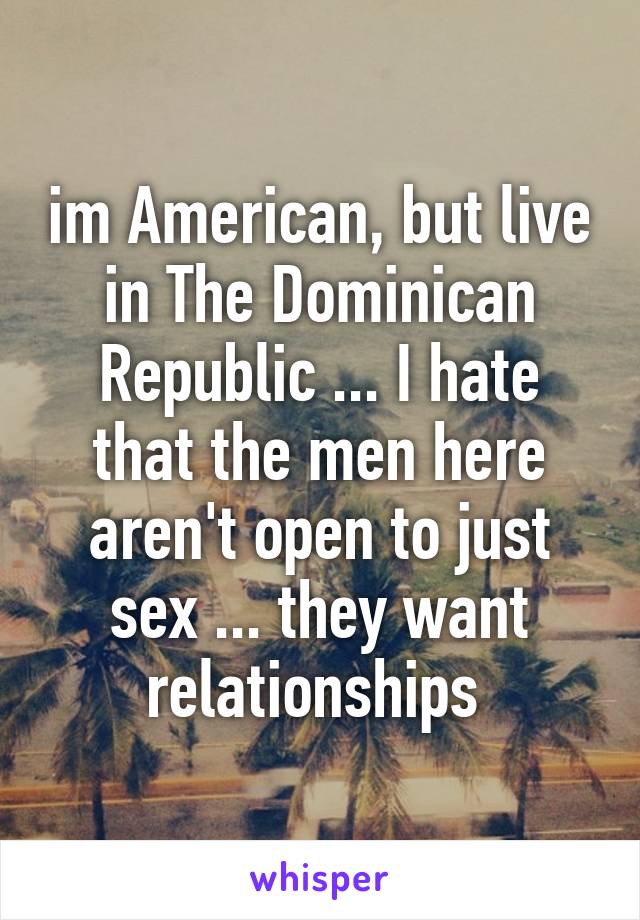 im American, but live in The Dominican Republic ... I hate that the men here aren't open to just sex ... they want relationships 