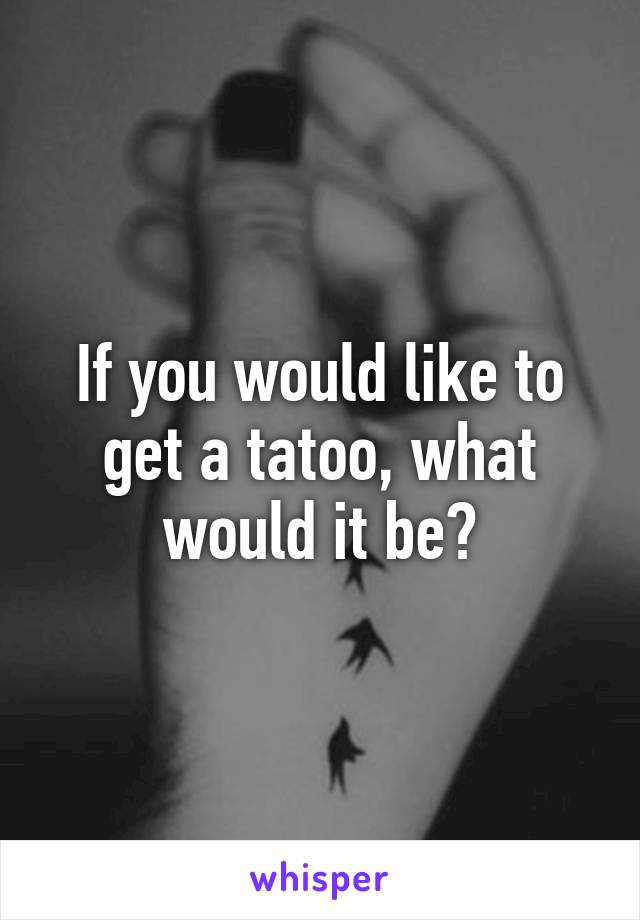 If you would like to get a tatoo, what would it be?