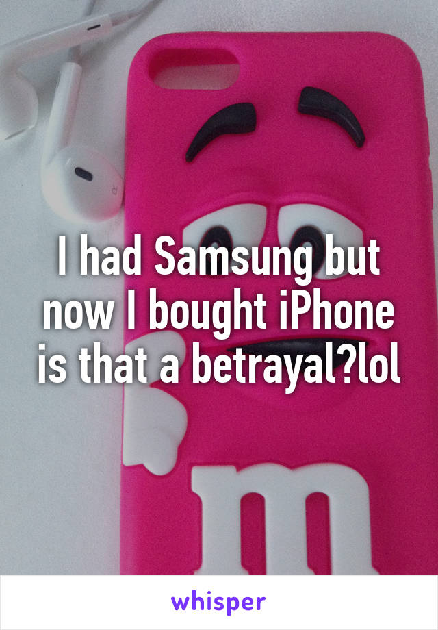 I had Samsung but now I bought iPhone is that a betrayal?lol