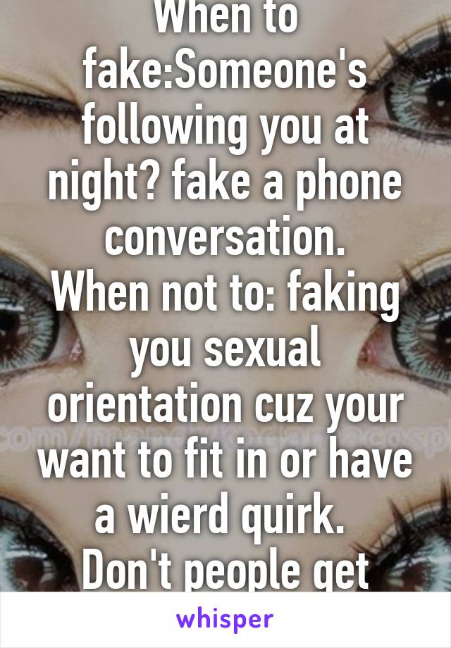 When to fake:Someone's following you at night? fake a phone conversation.
When not to: faking you sexual orientation cuz your want to fit in or have a wierd quirk. 
Don't people get hurt.