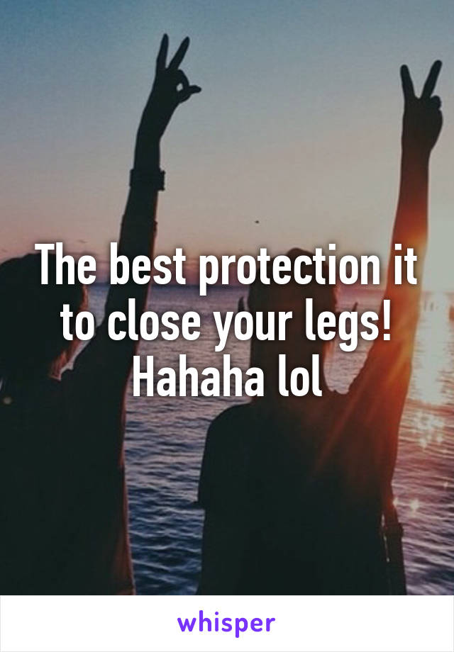 The best protection it to close your legs! Hahaha lol