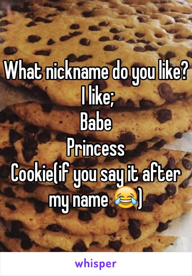 What nickname do you like?
 I like;
Babe
Princess
Cookie(if you say it after my name 😂)