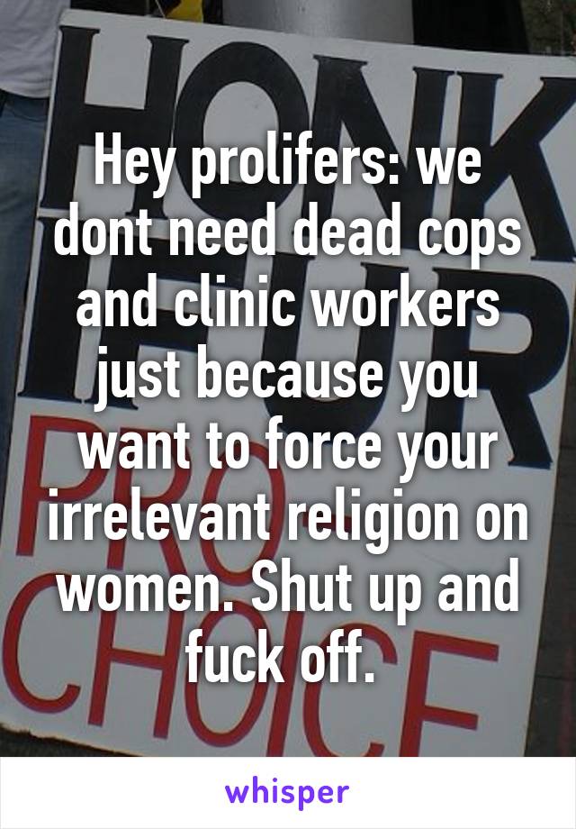 Hey prolifers: we dont need dead cops and clinic workers just because you want to force your irrelevant religion on women. Shut up and fuck off. 