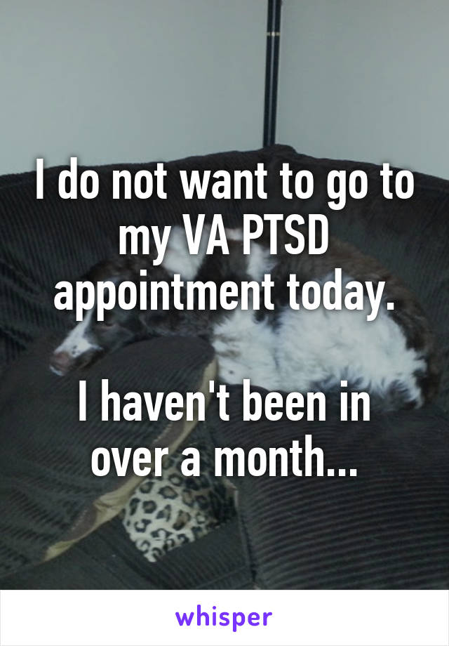 I do not want to go to my VA PTSD appointment today.

I haven't been in over a month...