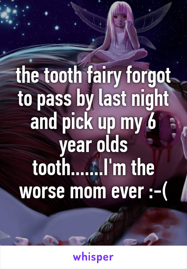 the tooth fairy forgot to pass by last night and pick up my 6 year olds tooth.......I'm the worse mom ever :-(