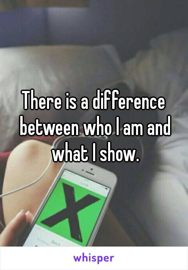 There is a difference between who I am and what I show.