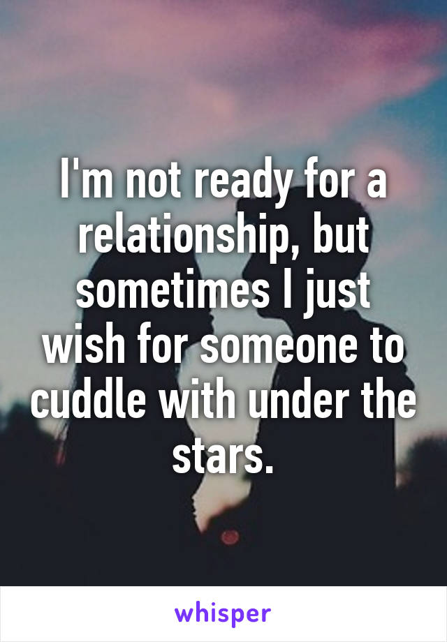 I'm not ready for a relationship, but sometimes I just wish for someone to cuddle with under the stars.