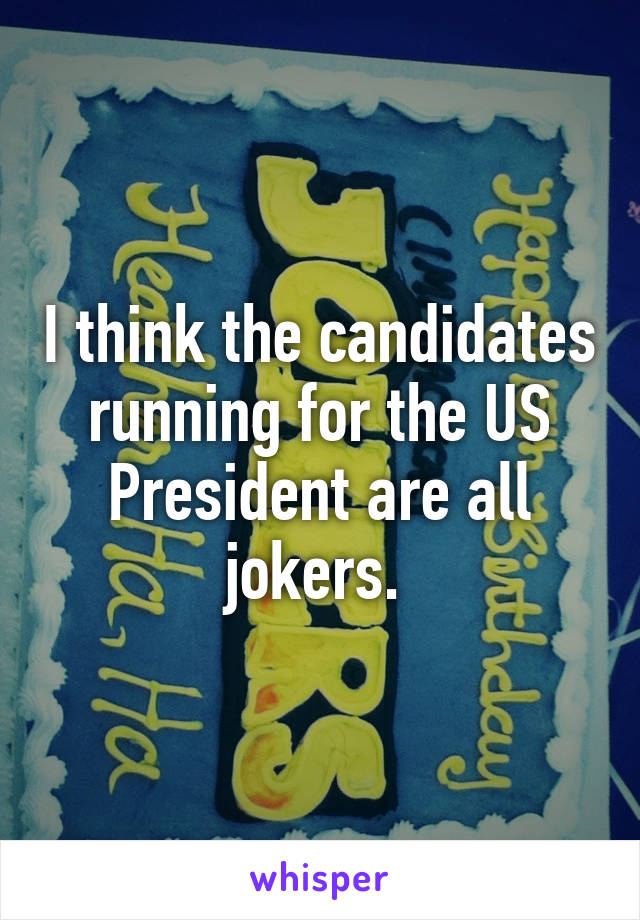 I think the candidates running for the US President are all jokers. 