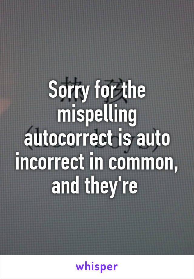 Sorry for the mispelling autocorrect is auto incorrect in common, and they're 