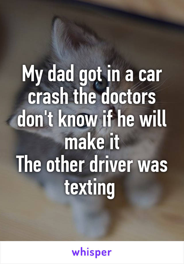 My dad got in a car crash the doctors don't know if he will make it
The other driver was texting 