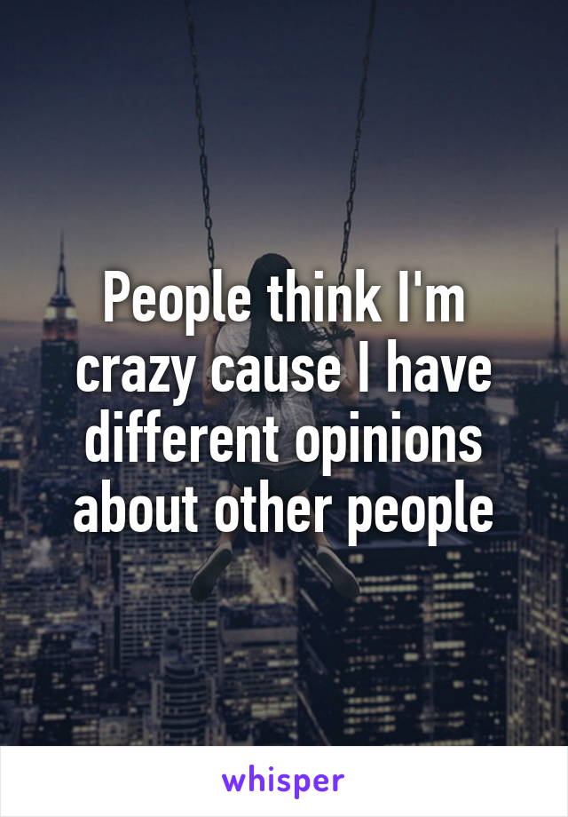 People think I'm crazy cause I have different opinions about other people