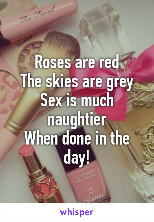 Roses are red
The skies are grey
Sex is much naughtier
When done in the day!