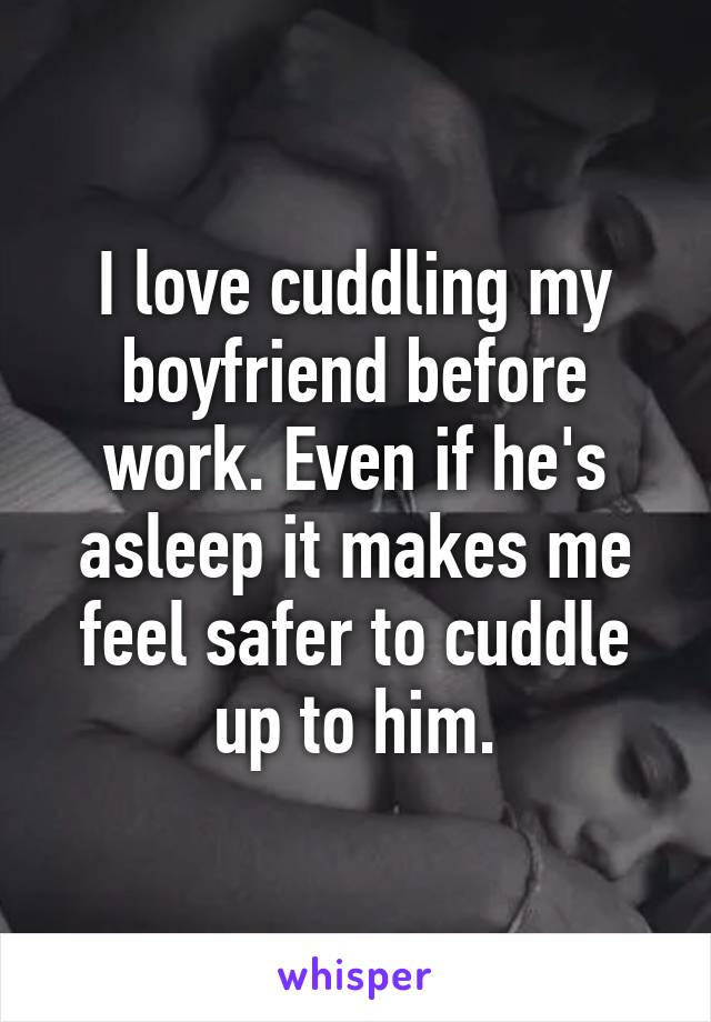 I love cuddling my boyfriend before work. Even if he's asleep it makes me feel safer to cuddle up to him.