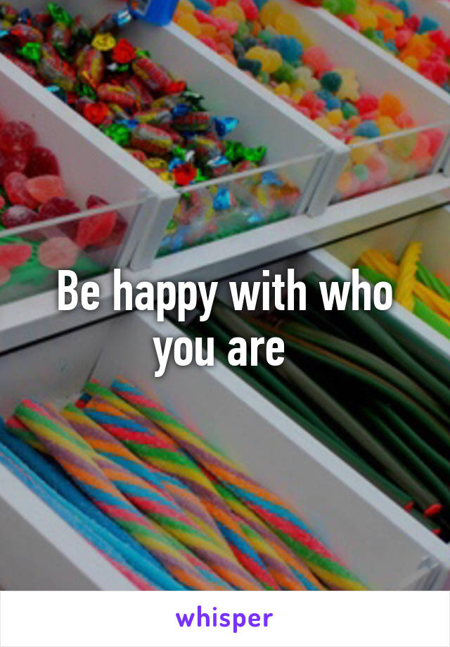 Be happy with who you are 