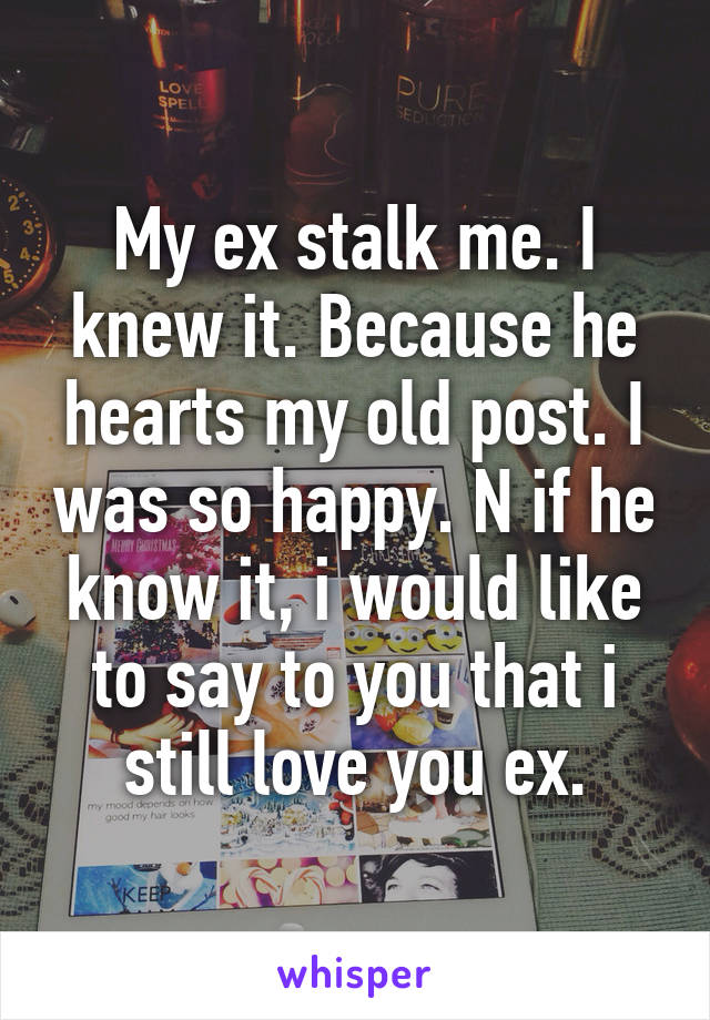 My ex stalk me. I knew it. Because he hearts my old post. I was so happy. N if he know it, i would like to say to you that i still love you ex.