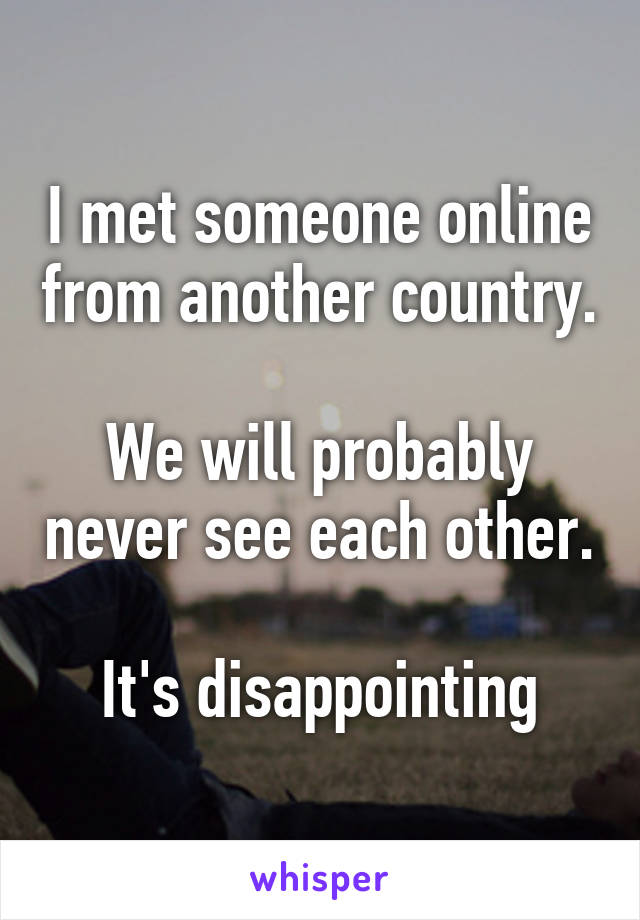 I met someone online from another country.

We will probably never see each other.

It's disappointing