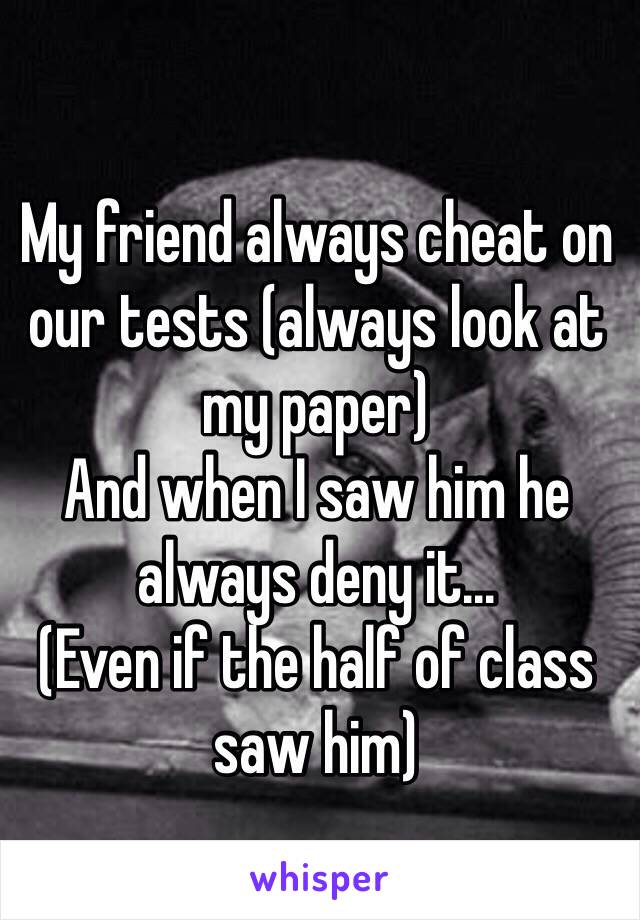 My friend always cheat on our tests (always look at my paper) 
And when I saw him he always deny it...
(Even if the half of class saw him)