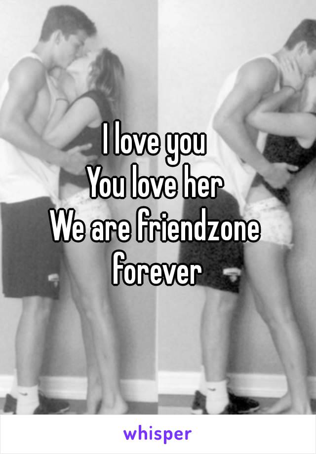 I love you
You love her
We are friendzone forever
