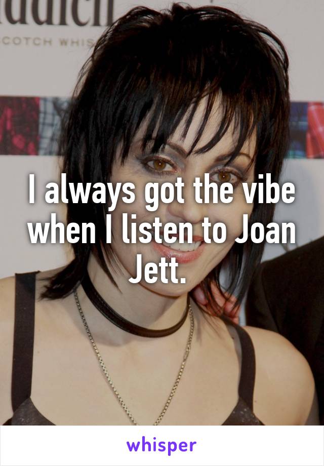I always got the vibe when I listen to Joan Jett. 