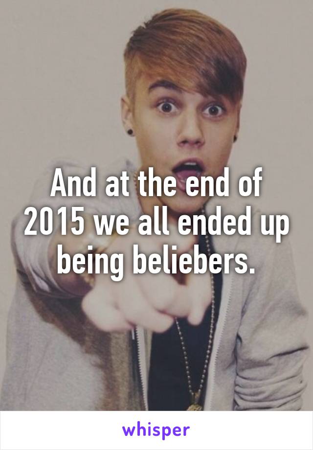 And at the end of 2015 we all ended up being beliebers.