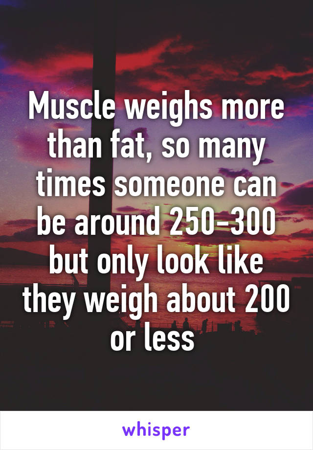 Muscle weighs more than fat, so many times someone can be around 250-300 but only look like they weigh about 200 or less 