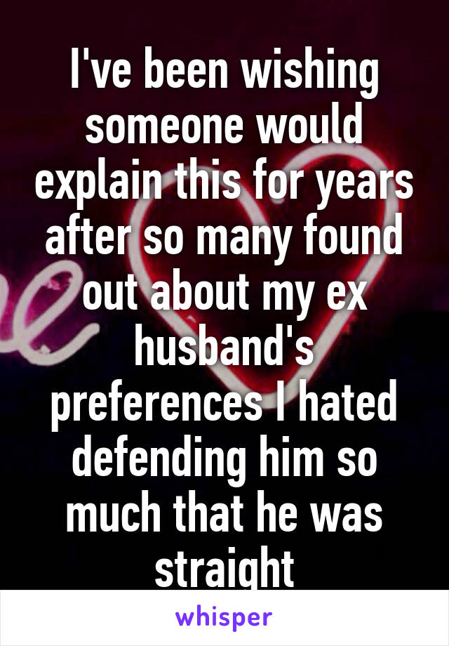I've been wishing someone would explain this for years after so many found out about my ex husband's preferences I hated defending him so much that he was straight