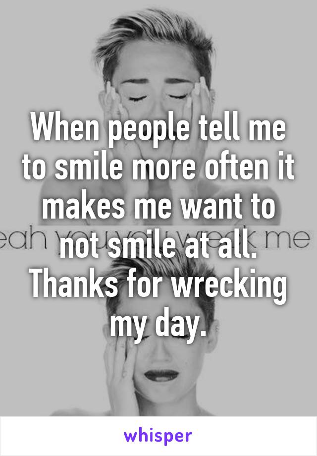 When people tell me to smile more often it makes me want to not smile at all. Thanks for wrecking my day.