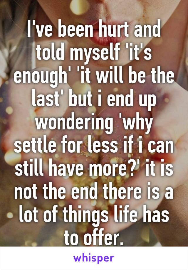 I've been hurt and told myself 'it's enough' 'it will be the last' but i end up wondering 'why settle for less if i can still have more?' it is not the end there is a lot of things life has to offer.