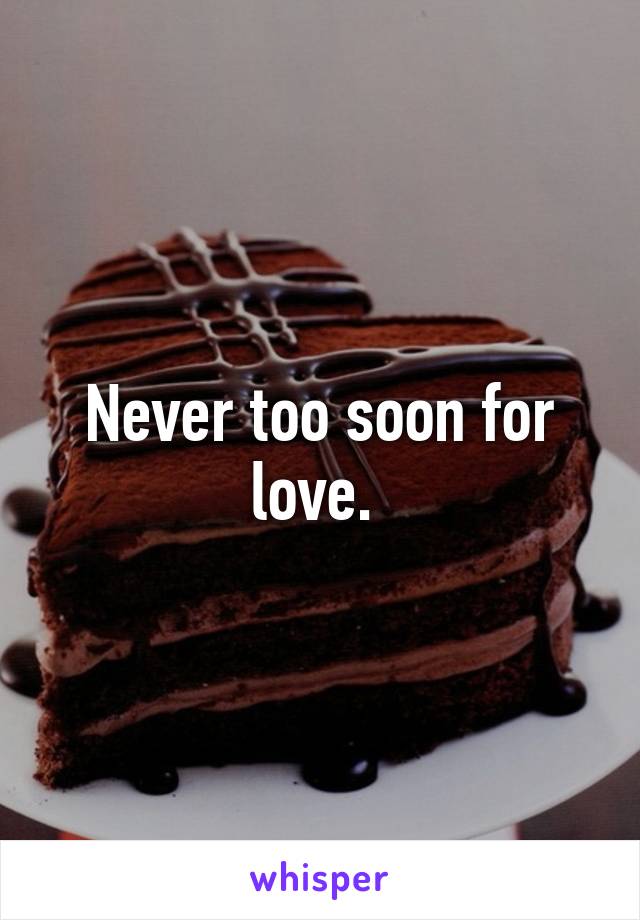 Never too soon for love. 