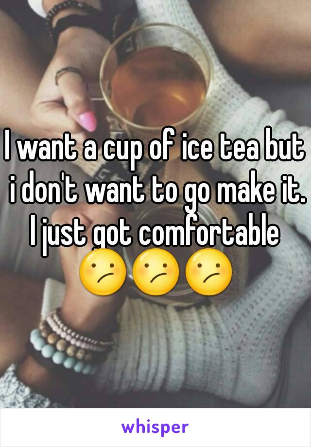 I want a cup of ice tea but i don't want to go make it. I just got comfortable 
😕😕😕