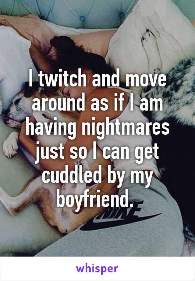 I twitch and move around as if I am having nightmares just so I can get cuddled by my boyfriend. 
