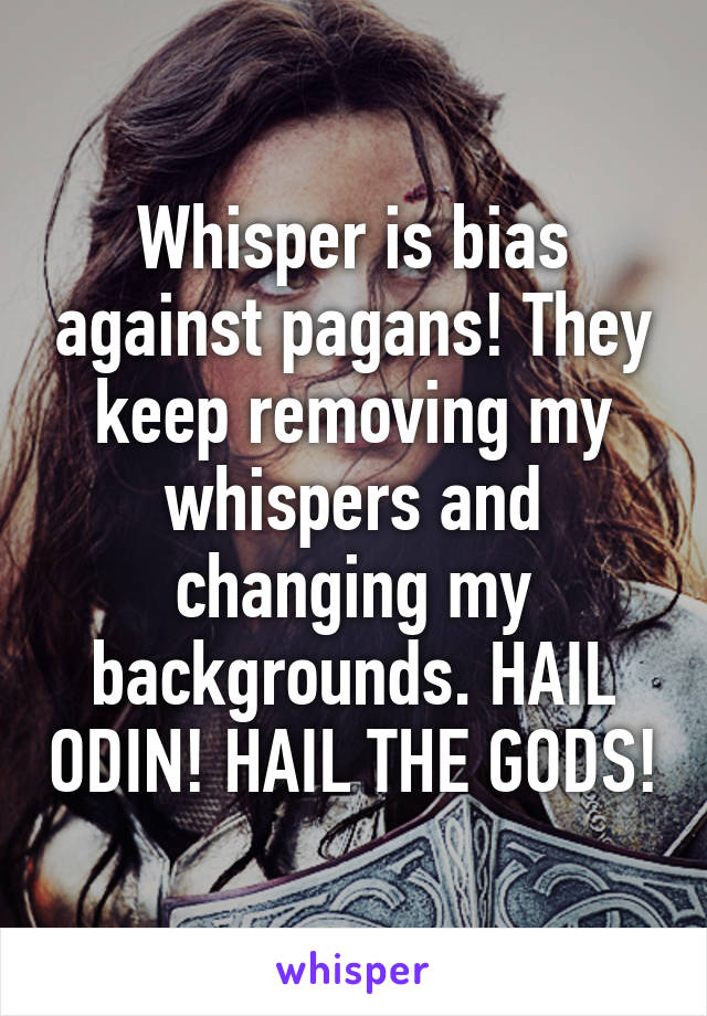 Whisper is bias against pagans! They keep removing my whispers and changing my backgrounds. HAIL ODIN! HAIL THE GODS!